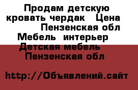 Продам детскую кровать-чердак › Цена ­ 18 000 - Пензенская обл. Мебель, интерьер » Детская мебель   . Пензенская обл.
